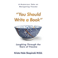 You Should Write a Book: Laughing Through the Tears of Trauma - Hardcover
