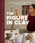 Mastering Sculpture: The Figure in Clay: A Guide to Capturing the Human Form for Ceramic Artists - Hardcover