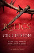 Relics from the Crucifixion: Where They Went and How They Got There - Paperback