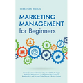 Marketing Management for Beginners: How to Create and Establish Your Brand With the Right Marketing Management, Build Sustainable Customer Relationshi - Paperback