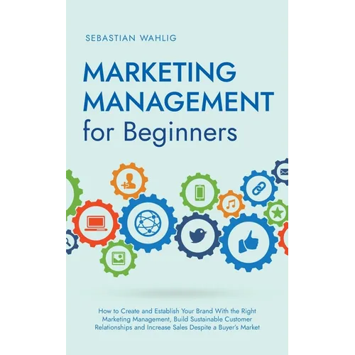 Marketing Management for Beginners: How to Create and Establish Your Brand With the Right Marketing Management, Build Sustainable Customer Relationshi - Paperback