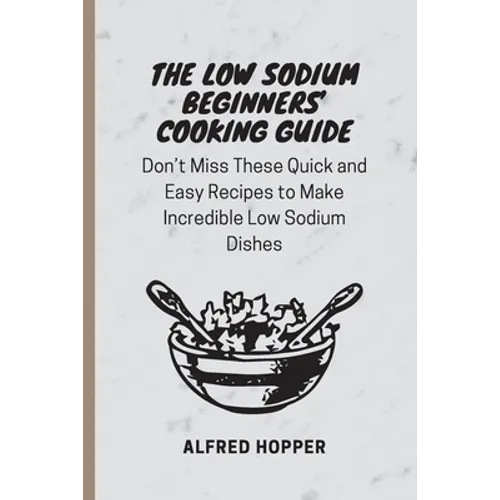 The Low Sodium Beginners' Cooking Guide: Don't Miss These Quick and Easy Recipes to Make Incredible Low Sodium Dishes - Paperback