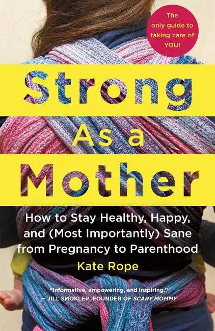 Strong as a Mother: How to Stay Healthy, Happy, and (Most Importantly) Sane from Pregnancy to Parenthood: The Only Guide to Taking Care of You! - Paperback