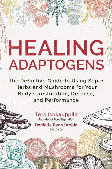 Healing Adaptogens: The Definitive Guide to Using Super Herbs and Mushrooms for Your Body's Restoration, Defense, and Performance - Hardcover