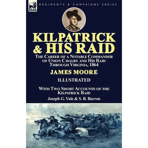 Kilpatrick and His Raid: the Career of a Notable Commander of Union Cavalry and His Raid Through Virginia, 1864, With Two Short Accounts of the - Paperback