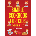 Simple Cookbook for Kids Ages 8-12: 115 Easy to Follow Recipes that Young Kids Can Use to Learn Cooking within 30 Days - Paperback